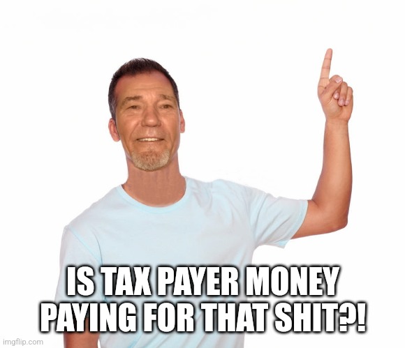 point up | IS TAX PAYER MONEY PAYING FOR THAT SHIT?! | image tagged in point up | made w/ Imgflip meme maker