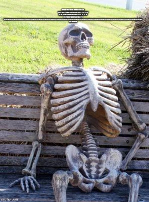 Waiting Skeleton Meme | THIS IS CLICKBAIT I MADE THIS TEXT SO SMALL SO I CAN GET PEOPLE TO VIEW THIS, GOODBYE.BYE BYE BYE BYE BYE BYE BYE BYE BYE BYE BYE BYE BYE BYE BYE BYE BYE BYE BYE BYE BYE BYE BYE BYE BYE BYE BYE BYE BYE BYE BYE CCCCCCCCCCCCCCCCCCCCCCCCCCCCCCCCCCCCCCCCCCCCCCCCCCCCCCCCCCCCCCCCCCCCCCCCCCCCCCCCCCCCCCCCCCCCCCCCCCCCCCCCCCCCCCCCCCCCCCCCCCCCCCCCCCCCCCCCCCCCCCCCCCCCCCCCCCCCCCCCCCCCCCCCCCCCCCCCCCCCCCCCCCCCCCCCCCCCCCCCCCCCCCCCCC I'M A TRICKSTAR | image tagged in memes,waiting skeleton | made w/ Imgflip meme maker