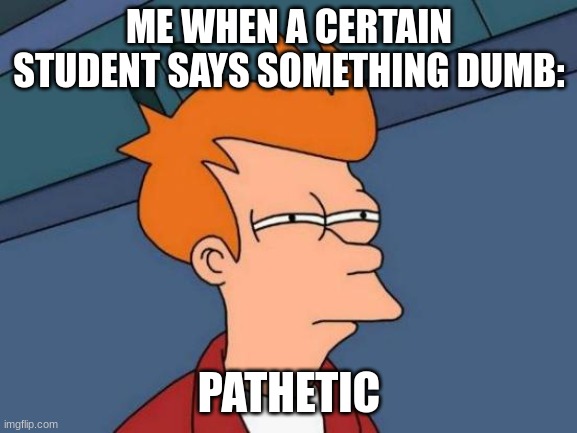Wow | ME WHEN A CERTAIN STUDENT SAYS SOMETHING DUMB:; PATHETIC | image tagged in memes,futurama fry | made w/ Imgflip meme maker