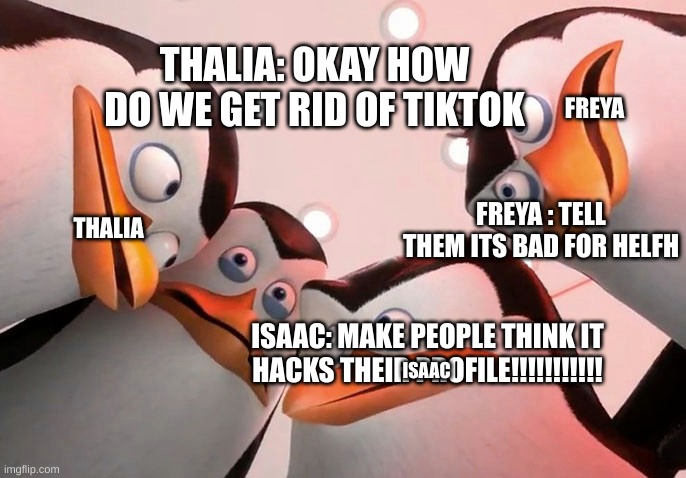 Penguins Huddle Giraffe | THALIA: OKAY HOW DO WE GET RID OF TIKTOK; FREYA; THALIA; FREYA : TELL THEM ITS BAD FOR HELFH; ISAAC: MAKE PEOPLE THINK IT HACKS THEIR PROFILE!!!!!!!!!!! ISAAC | image tagged in penguins huddle giraffe | made w/ Imgflip meme maker