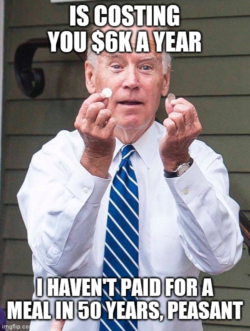 Biden's Inflation Tax | IS COSTING YOU $6K A YEAR; I HAVEN'T PAID FOR A MEAL IN 50 YEARS, PEASANT | image tagged in joe biden,slight,smidge,you can do it | made w/ Imgflip meme maker