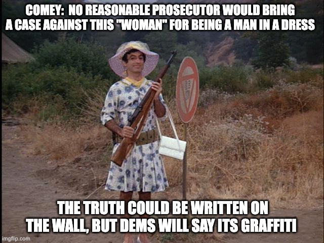 man in a dress logic - rohb/rupe | COMEY:  NO REASONABLE PROSECUTOR WOULD BRING A CASE AGAINST THIS "WOMAN" FOR BEING A MAN IN A DRESS; THE TRUTH COULD BE WRITTEN ON THE WALL, BUT DEMS WILL SAY ITS GRAFFITI | image tagged in klinger,comey,dumbass comey,libtards | made w/ Imgflip meme maker