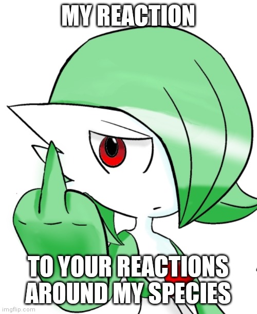 /hj | MY REACTION; TO YOUR REACTIONS AROUND MY SPECIES | image tagged in gardevoir middle finger | made w/ Imgflip meme maker