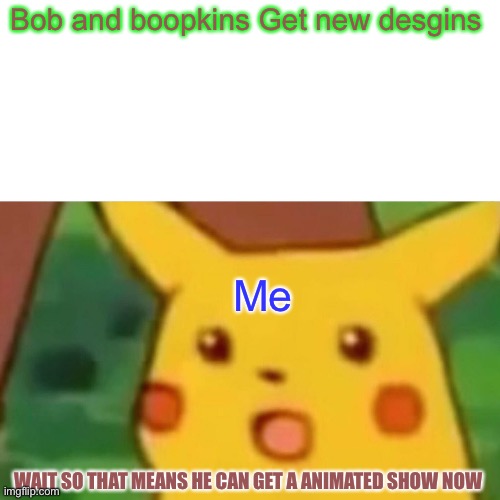 This a big spoiler also Yo bob gonna get a animated serise for sure now | Bob and boopkins Get new desgins; Me; WAIT SO THAT MEANS HE CAN GET A ANIMATED SHOW NOW | image tagged in memes,surprised pikachu,smg4,spoiler | made w/ Imgflip meme maker