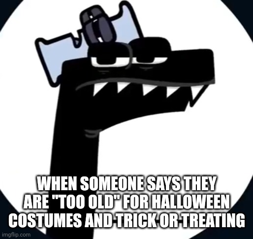 For real though | WHEN SOMEONE SAYS THEY ARE "TOO OLD" FOR HALLOWEEN COSTUMES AND TRICK OR TREATING | image tagged in disappointed f from alphabet lore | made w/ Imgflip meme maker