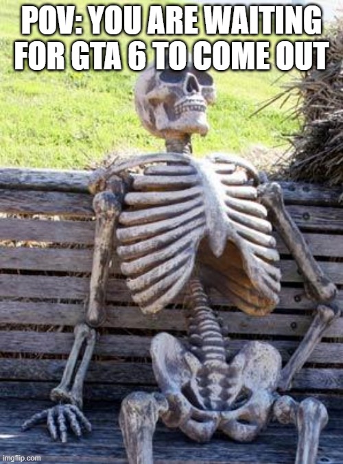 Waiting Skeleton Meme | POV: YOU ARE WAITING FOR GTA 6 TO COME OUT | image tagged in memes,waiting skeleton | made w/ Imgflip meme maker