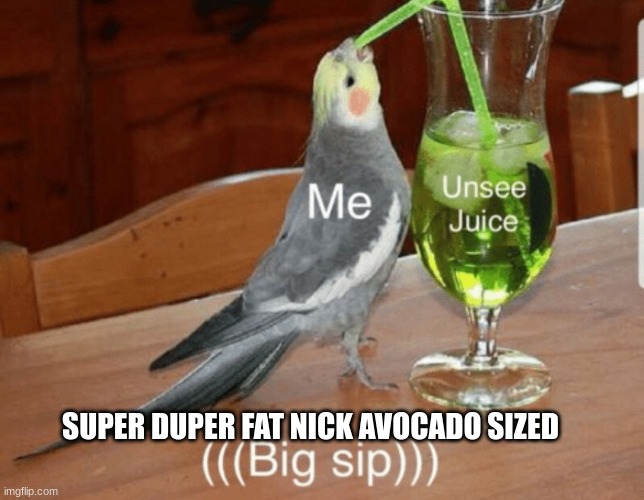 Unsee juice | SUPER DUPER FAT NICK AVOCADO SIZED | image tagged in unsee juice | made w/ Imgflip meme maker