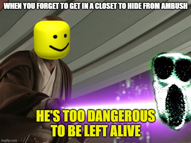 This is what you should do if you see ambush but don't have time to get in a closet. | WHEN YOU FORGET TO GET IN A CLOSET TO HIDE FROM AMBUSH; HE'S TOO DANGEROUS TO BE LEFT ALIVE | image tagged in he's too dangerous to be left alive | made w/ Imgflip meme maker