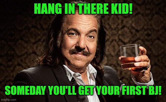Ron J | HANG IN THERE KID! SOMEDAY YOU'LL GET YOUR FIRST BJ! | image tagged in ron j | made w/ Imgflip meme maker