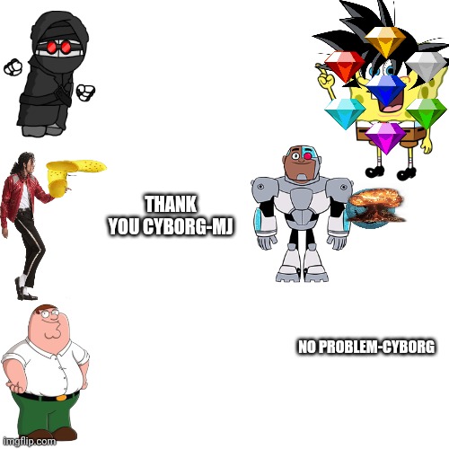 Blank Transparent Square | THANK YOU CYBORG-MJ; NO PROBLEM-CYBORG | image tagged in memes,blank transparent square | made w/ Imgflip meme maker