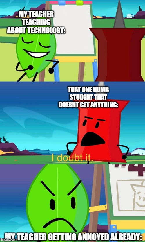 Technology Class | MY TEACHER TEACHING ABOUT TECHNOLOGY:; THAT ONE DUMB STUDENT THAT DOESNT GET ANYTHING:; MY TEACHER GETTING ANNOYED ALREADY: | image tagged in bfdi i doubt it | made w/ Imgflip meme maker