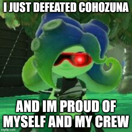 Sanitized Octoling | I JUST DEFEATED COHOZUNA; AND IM PROUD OF MYSELF AND MY CREW | image tagged in sanitized octoling | made w/ Imgflip meme maker