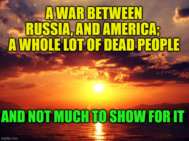 Sunset |  A WAR BETWEEN RUSSIA, AND AMERICA; 
A WHOLE LOT OF DEAD PEOPLE; AND NOT MUCH TO SHOW FOR IT | image tagged in sunset | made w/ Imgflip meme maker