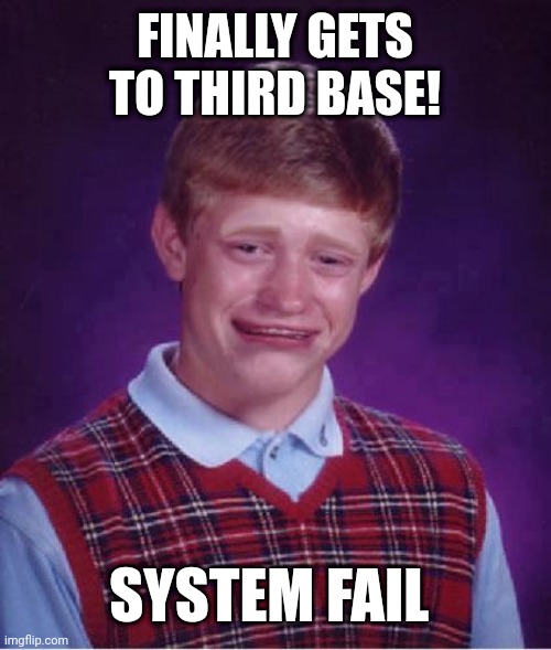 Bad Luck Brian Cry | FINALLY GETS TO THIRD BASE! SYSTEM FAIL | image tagged in bad luck brian cry | made w/ Imgflip meme maker