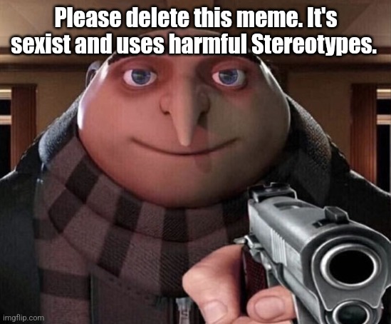 Gru Gun | Please delete this meme. It's sexist and uses harmful Stereotypes. | image tagged in gru gun | made w/ Imgflip meme maker