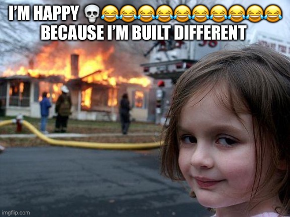 This meme was not made by me - just so you know | I’M HAPPY 💀😂😂😂😂😂😂😂😂😂😂 BECAUSE I’M BUILT DIFFERENT | image tagged in memes,disaster girl | made w/ Imgflip meme maker