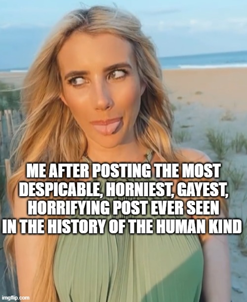 Roberta | ME AFTER POSTING THE MOST DESPICABLE, HORNIEST, GAYEST, HORRIFYING POST EVER SEEN IN THE HISTORY OF THE HUMAN KIND | image tagged in whisper,memes,funny memes,emma roberts | made w/ Imgflip meme maker