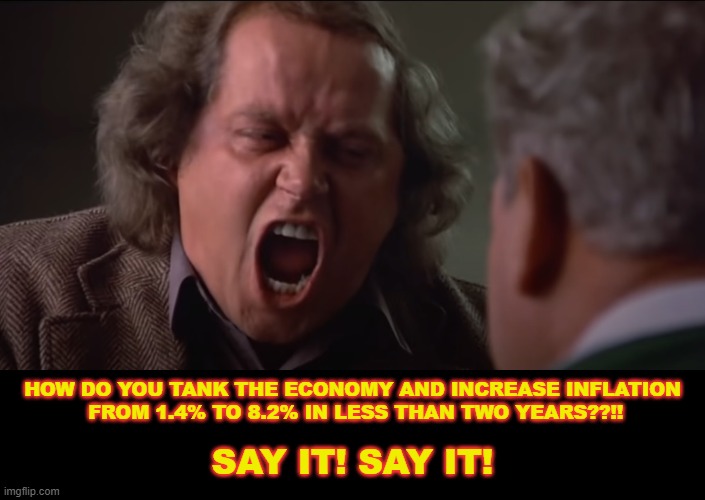 Inflation | HOW DO YOU TANK THE ECONOMY AND INCREASE INFLATION
 FROM 1.4% TO 8.2% IN LESS THAN TWO YEARS??!! SAY IT! SAY IT! | image tagged in say it say it,economy,inflation | made w/ Imgflip meme maker