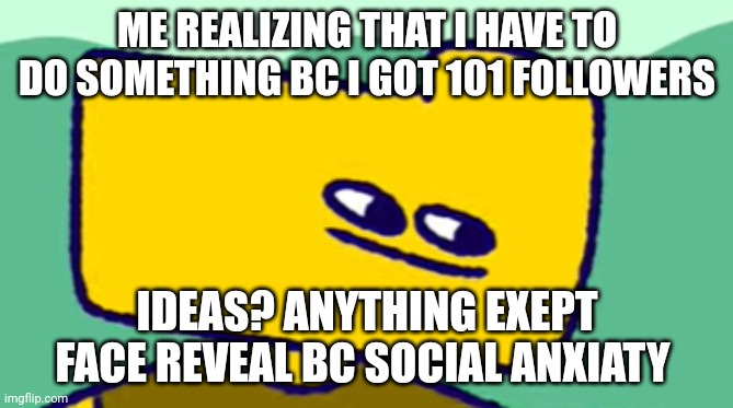 Ron Stare | ME REALIZING THAT I HAVE TO DO SOMETHING BC I GOT 101 FOLLOWERS; IDEAS? ANYTHING EXCEPT FACE REVEAL BC SOCIAL ANXIETY | image tagged in ron stare | made w/ Imgflip meme maker