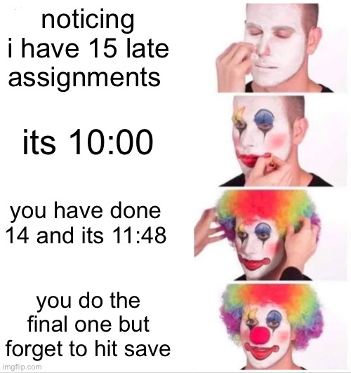 LATE!? | noticing i have 15 late assignments; its 10:00; you have done 14 and its 11:48; you do the final one but forget to hit save | image tagged in memes,clown applying makeup,fun,fun stream,fresh memes | made w/ Imgflip meme maker
