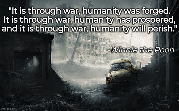 "It is through war, humanity was forged. It is through war, humanity has prospered, and it is through war, humanity will perish."; -Winnie the Pooh | image tagged in quotes | made w/ Imgflip meme maker