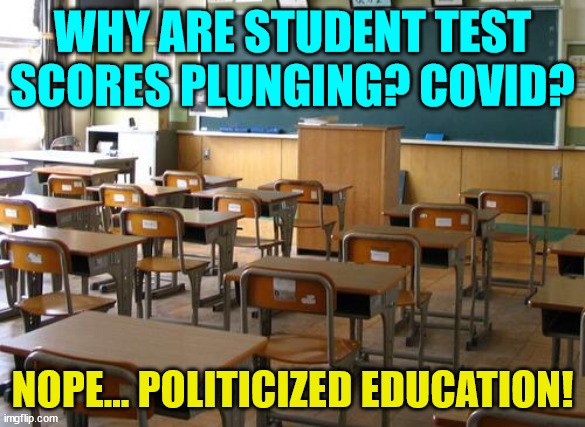 I pity the next generation... | WHY ARE STUDENT TEST SCORES PLUNGING? COVID? NOPE... POLITICIZED EDUCATION! | image tagged in democrats,hate,america | made w/ Imgflip meme maker