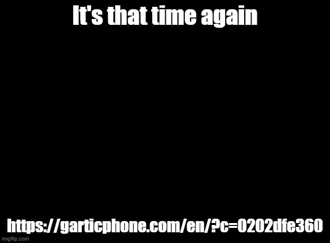 My stuff is mostly gonna be gd related | It's that time again; https://garticphone.com/en/?c=0202dfe360 | image tagged in blank black,gartic phone | made w/ Imgflip meme maker