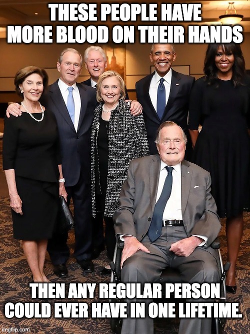 The political elite want you to believe they don't share class solidarity. They do. | THESE PEOPLE HAVE MORE BLOOD ON THEIR HANDS; THEN ANY REGULAR PERSON COULD EVER HAVE IN ONE LIFETIME. | image tagged in war criminal,george bush,barack obama,bill clinton,imperialism | made w/ Imgflip meme maker