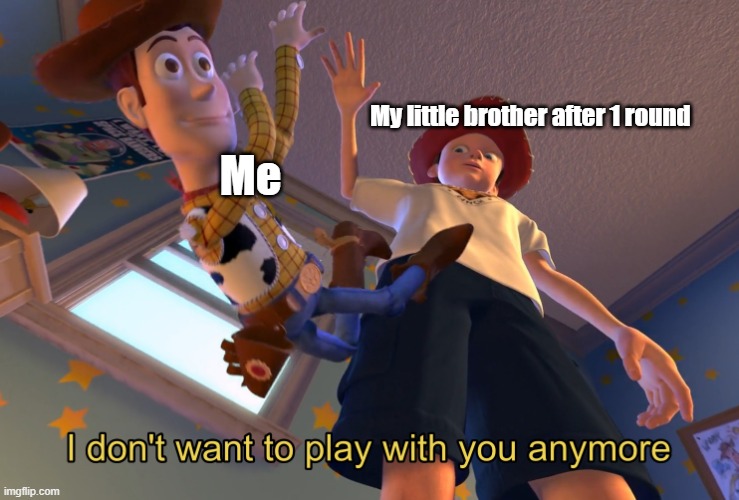 I don't wanna play with you anymore | My little brother after 1 round; Me | image tagged in i don't wanna play with you anymore | made w/ Imgflip meme maker