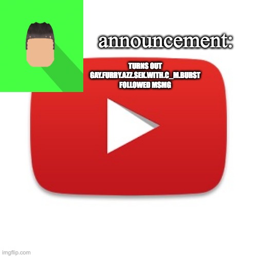 Kyrian247 announcement | TURNS OUT GAY.FURRY.AZZ.SEK.WITH.C_M.BURST FOLLOWED MSMG | image tagged in kyrian247 announcement | made w/ Imgflip meme maker