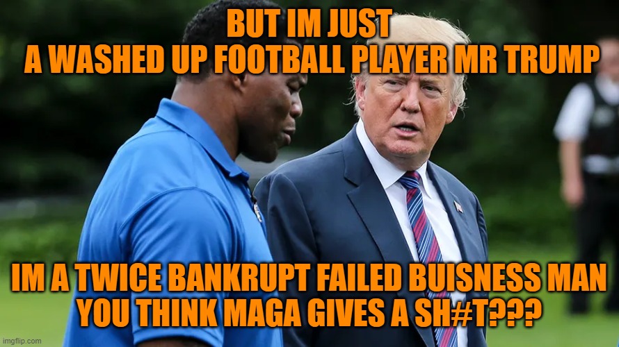 Herschel Walker Trump | BUT IM JUST
 A WASHED UP FOOTBALL PLAYER MR TRUMP IM A TWICE BANKRUPT FAILED BUISNESS MAN
YOU THINK MAGA GIVES A SH#T??? | image tagged in herschel walker trump | made w/ Imgflip meme maker