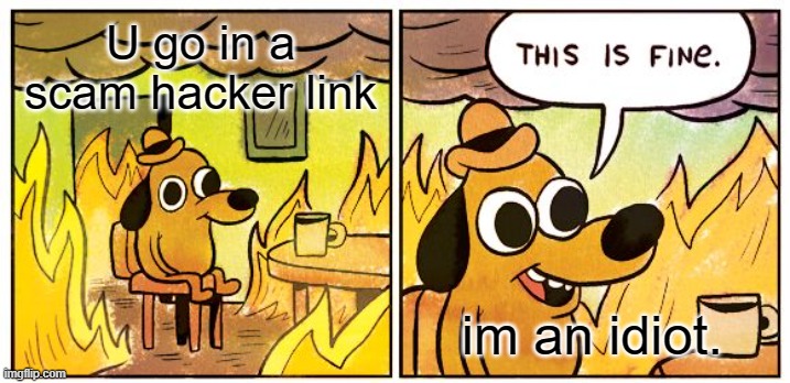 This Is Fine | U go in a scam hacker link; im an idiot. | image tagged in memes,this is fine | made w/ Imgflip meme maker