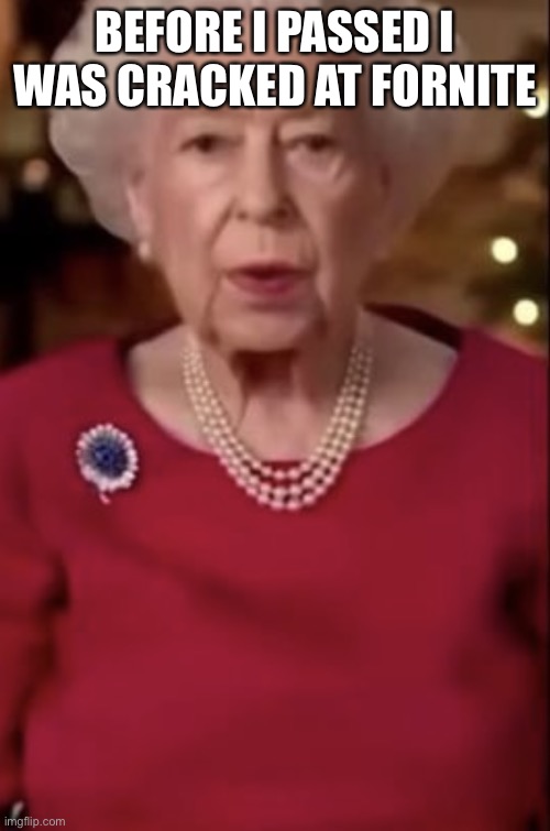 Queen Elizabeth was cracked at Fortnite | BEFORE I PASSED I WAS CRACKED AT FORNITE | image tagged in queen elizabeth was cracked at fortnite | made w/ Imgflip meme maker