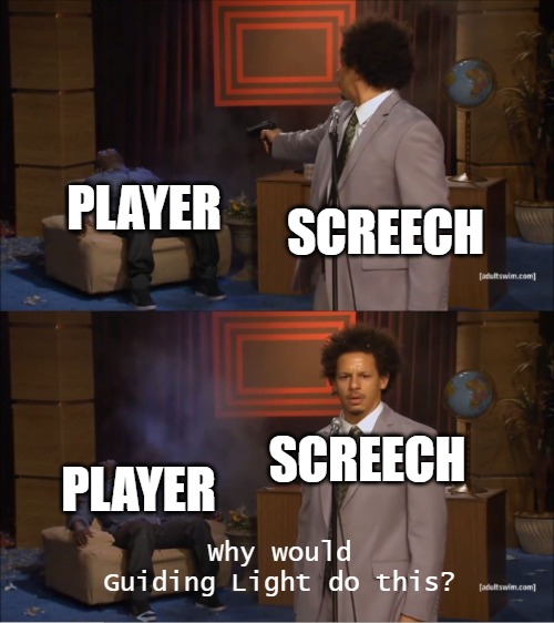 screech is annoying | PLAYER; SCREECH; SCREECH; PLAYER; Why would Guiding Light do this? | image tagged in memes,who killed hannibal | made w/ Imgflip meme maker