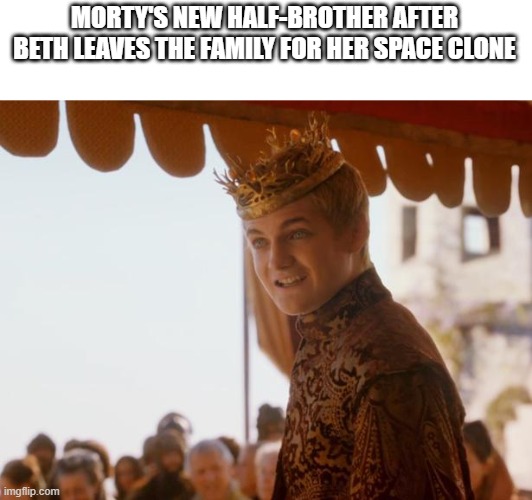 Joffery | MORTY'S NEW HALF-BROTHER AFTER BETH LEAVES THE FAMILY FOR HER SPACE CLONE | image tagged in joffery | made w/ Imgflip meme maker