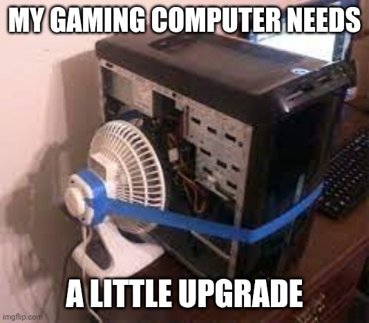 When your gaming computer needs an upgrade. | MY GAMING COMPUTER NEEDS; A LITTLE UPGRADE | image tagged in bad pc | made w/ Imgflip meme maker