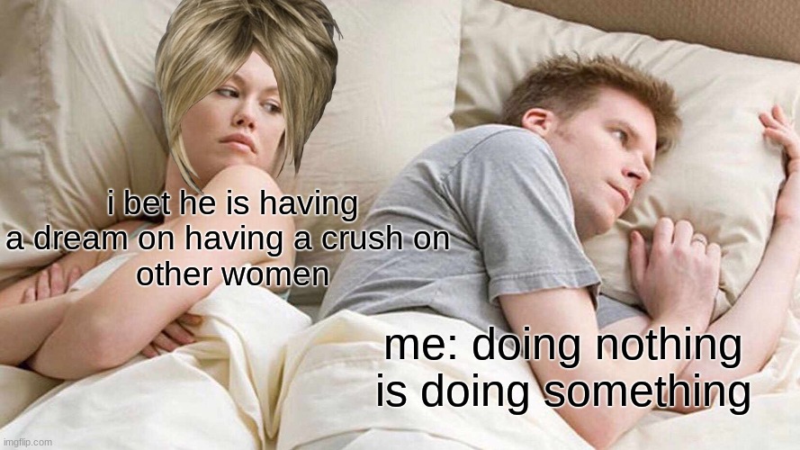 I Bet He's Thinking About Other Women | i bet he is having a dream on having a crush on 
other women; me: doing nothing is doing something | image tagged in memes,i bet he's thinking about other women | made w/ Imgflip meme maker