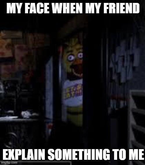 bruh | MY FACE WHEN MY FRIEND; EXPLAIN SOMETHING TO ME | image tagged in chica looking in window fnaf | made w/ Imgflip meme maker
