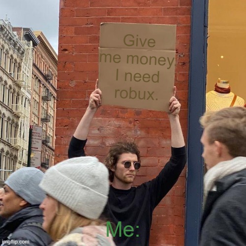 Give me money. I need robux. Me: | image tagged in memes,guy holding cardboard sign | made w/ Imgflip meme maker