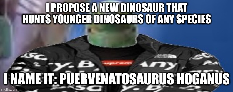 reef shark with the drip on god | I PROPOSE A NEW DINOSAUR THAT HUNTS YOUNGER DINOSAURS OF ANY SPECIES; I NAME IT: PUERVENATOSAURUS HOGANUS | image tagged in reef shark with the drip on god | made w/ Imgflip meme maker