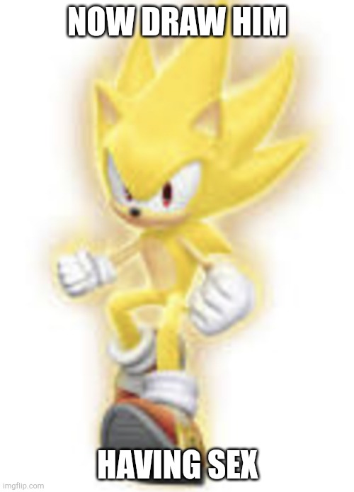 NOW DRAW HIM HAVING SEX | image tagged in low quality super sonic | made w/ Imgflip meme maker