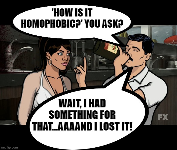 'HOW IS IT HOMOPHOBIC?' YOU ASK? WAIT, I HAD SOMETHING FOR THAT...AAAAND I LOST IT! | image tagged in archer wait i had something for this | made w/ Imgflip meme maker