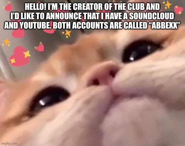 HELLO! I’M THE CREATOR OF THE CLUB AND I’D LIKE TO ANNOUNCE THAT I HAVE A SOUNDCLOUD AND YOUTUBE. BOTH ACCOUNTS ARE CALLED “ABBEXX” | made w/ Imgflip meme maker