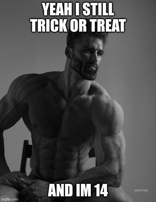 only the gigachads trick or treat | YEAH I STILL TRICK OR TREAT; AND IM 14 | image tagged in giga chad | made w/ Imgflip meme maker