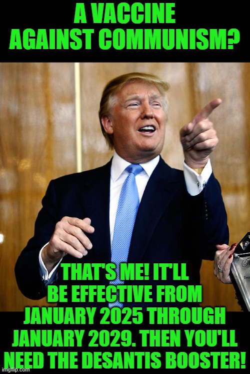 Donal Trump Birthday | A VACCINE AGAINST COMMUNISM? THAT'S ME! IT'LL BE EFFECTIVE FROM JANUARY 2025 THROUGH JANUARY 2029. THEN YOU'LL NEED THE DESANTIS BOOSTER! | image tagged in donal trump birthday | made w/ Imgflip meme maker