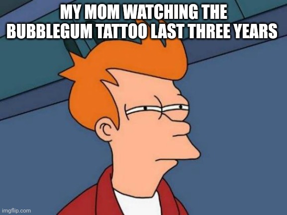 Futurama Fry Meme | MY MOM WATCHING THE BUBBLEGUM TATTOO LAST THREE YEARS | image tagged in memes,futurama fry | made w/ Imgflip meme maker