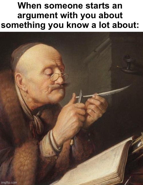 Getting the quill ready | When someone starts an argument with you about something you know a lot about: | image tagged in memes,unfunny | made w/ Imgflip meme maker