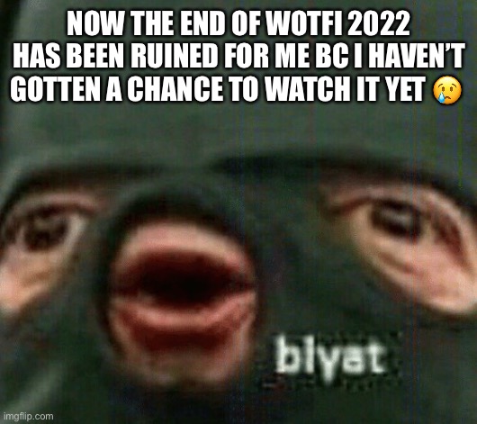 Blyat | NOW THE END OF WOTFI 2022 HAS BEEN RUINED FOR ME BC I HAVEN’T GOTTEN A CHANCE TO WATCH IT YET ? | image tagged in blyat | made w/ Imgflip meme maker