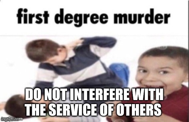 first degree murder | DO NOT INTERFERE WITH THE SERVICE OF OTHERS | image tagged in first degree murder | made w/ Imgflip meme maker
