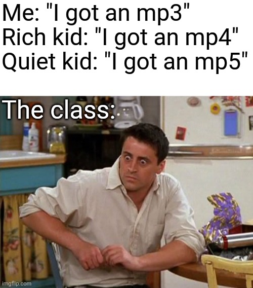 What's an MP5? | Me: "I got an mp3"
Rich kid: "I got an mp4"
Quiet kid: "I got an mp5"; The class: | image tagged in surprised joey,middle school,memes,funny,quiet kid,gifs | made w/ Imgflip meme maker